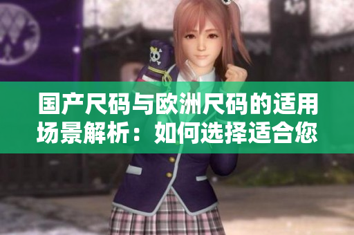国产尺码与欧洲尺码的适用场景解析：如何选择适合您的尺码？
