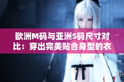 欧洲M码与亚洲S码尺寸对比：穿出完美贴合身型的衣着大小指南