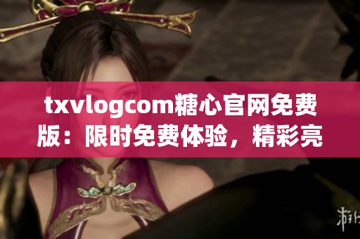 txvlogcom糖心官网免费版：限时免费体验，精彩亮点揭秘，不容错过！
