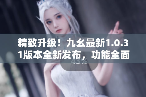 精致升级！九幺最新1.0.31版本全新发布，功能全面升级！