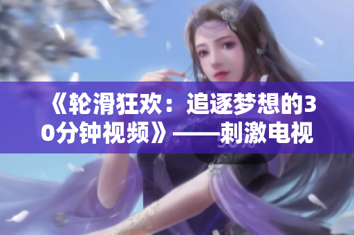 《轮滑狂欢：追逐梦想的30分钟视频》——刺激电视剧差差差不多原创轮滑节目，带你感受激情时刻。