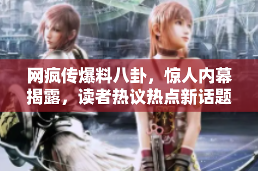 网疯传爆料八卦，惊人内幕揭露，读者热议热点新话题