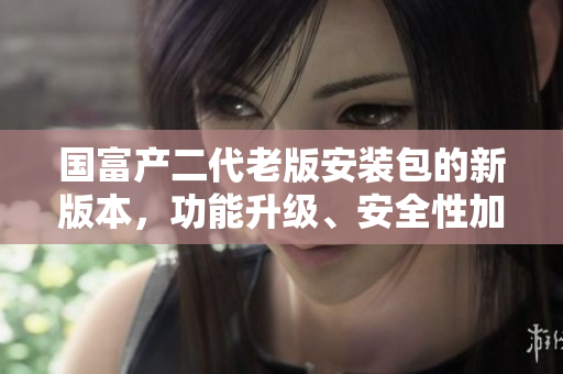 国富产二代老版安装包的新版本，功能升级、安全性加强，安装过程更加简便省事
