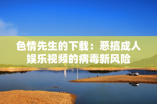 色情先生的下载：恶搞成人娱乐视频的病毒新风险