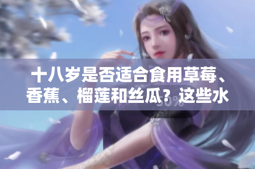 十八岁是否适合食用草莓、香蕉、榴莲和丝瓜？这些水果对青少年的营养和健康有何影响？