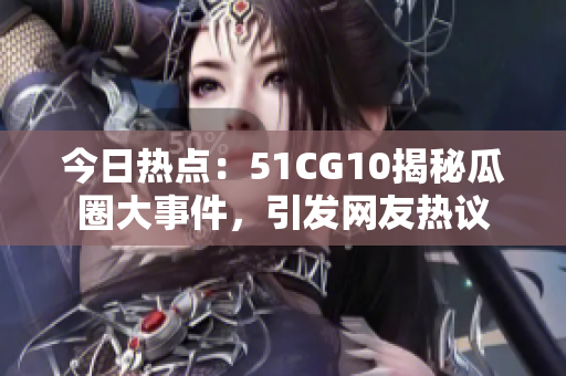今日热点：51CG10揭秘瓜圈大事件，引发网友热议