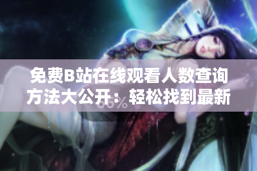 免费B站在线观看人数查询方法大公开：轻松找到最新热门番剧、动漫、综艺！
