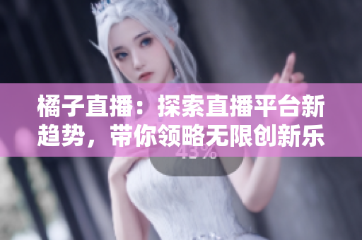 橘子直播：探索直播平台新趋势，带你领略无限创新乐趣
