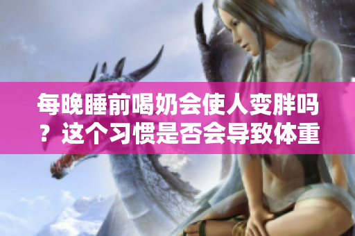 每晚睡前喝奶会使人变胖吗？这个习惯是否会导致体重增加？