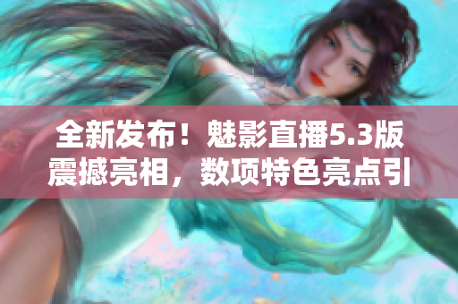 全新发布！魅影直播5.3版震撼亮相，数项特色亮点引爆你的视听体验