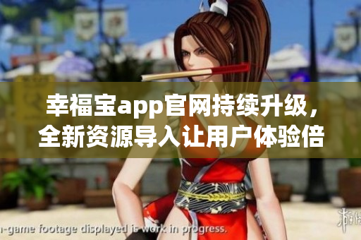 幸福宝app官网持续升级，全新资源导入让用户体验倍增
