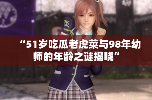 “51岁吃瓜老虎菜与98年幼师的年龄之谜揭晓”