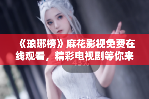 《琅琊榜》麻花影视免费在线观看，精彩电视剧等你来追！