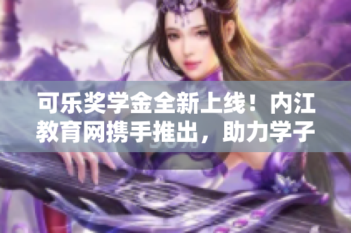 可乐奖学金全新上线！内江教育网携手推出，助力学子成长。