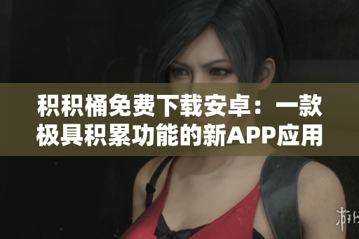 积积桶免费下载安卓：一款极具积累功能的新APP应用