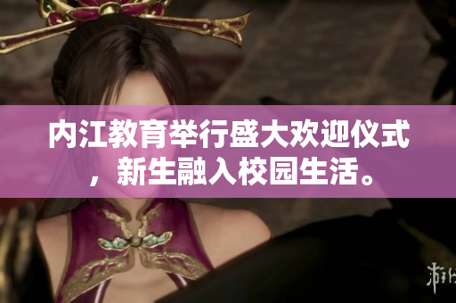 内江教育举行盛大欢迎仪式，新生融入校园生活。