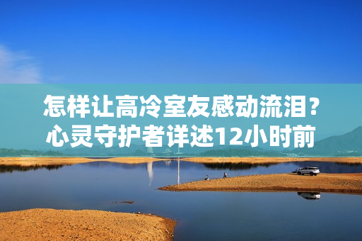 怎样让高冷室友感动流泪？心灵守护者详述12小时前回复