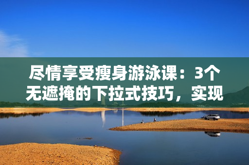 尽情享受瘦身游泳课：3个无遮掩的下拉式技巧，实现免费瘦身