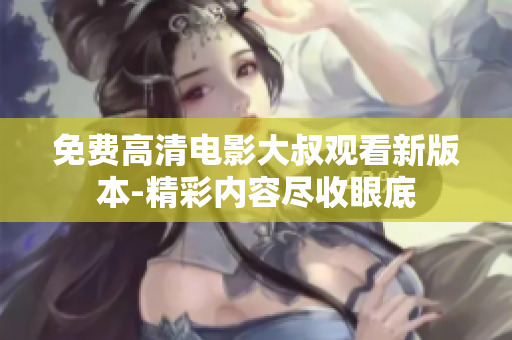 免费高清电影大叔观看新版本-精彩内容尽收眼底