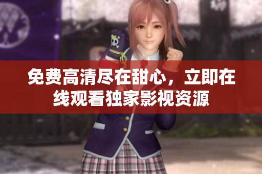 免费高清尽在甜心，立即在线观看独家影视资源