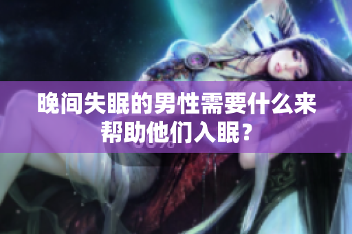 晚间失眠的男性需要什么来帮助他们入眠？