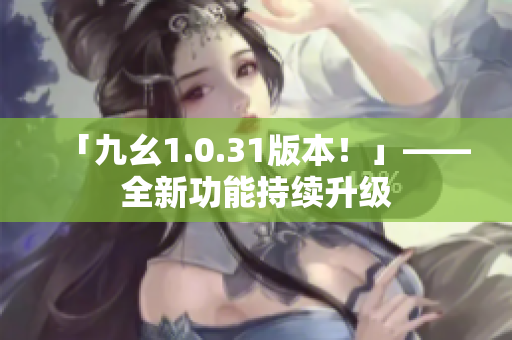 「九幺1.0.31版本！」——全新功能持续升级