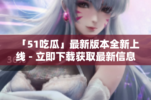 「51吃瓜」最新版本全新上线 - 立即下载获取最新信息