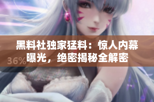 黑料社独家猛料：惊人内幕曝光，绝密揭秘全解密