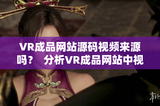 VR成品网站源码视频来源吗？  分析VR成品网站中视频的来源