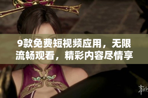 9款免费短视频应用，无限流畅观看，精彩内容尽情享受