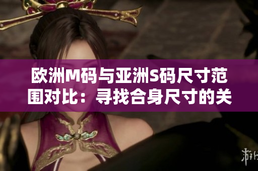 欧洲M码与亚洲S码尺寸范围对比：寻找合身尺寸的关键！