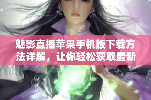 魅影直播苹果手机版下载方法详解，让你轻松获取最新版本