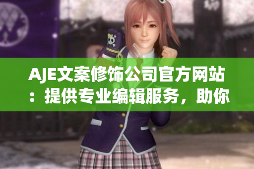 AJE文案修饰公司官方网站：提供专业编辑服务，助你打磨文笔