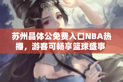苏州晶体公免费入口NBA热播，游客可畅享篮球盛事 