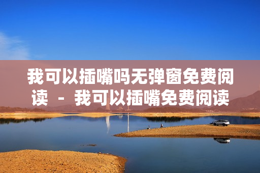 我可以插嘴吗无弹窗免费阅读  -  我可以插嘴免费阅读，畅享无弹窗体验