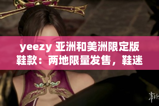 yeezy 亚洲和美洲限定版鞋款：两地限量发售，鞋迷抢购热情高涨