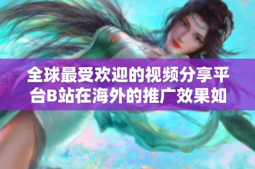 全球最受欢迎的视频分享平台B站在海外的推广效果如何？