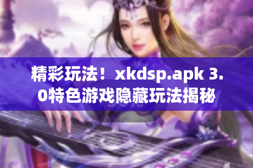 精彩玩法！xkdsp.apk 3.0特色游戏隐藏玩法揭秘