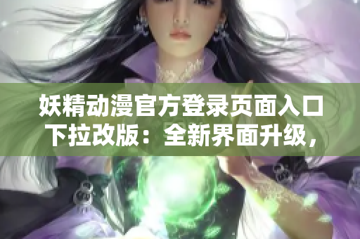 妖精动漫官方登录页面入口下拉改版：全新界面升级，更多精彩内容等你来探索
