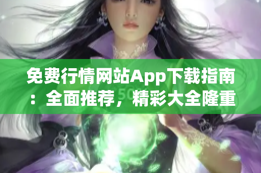 免费行情网站App下载指南：全面推荐，精彩大全隆重推荐