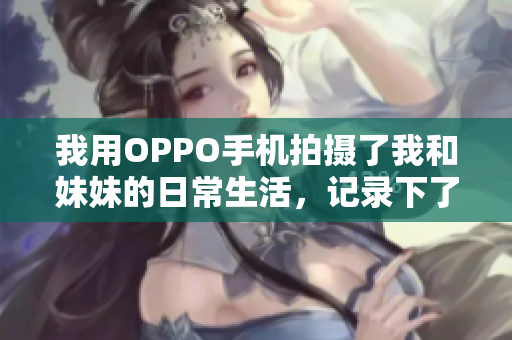 我用OPPO手机拍摄了我和妹妹的日常生活，记录下了美好瞬间