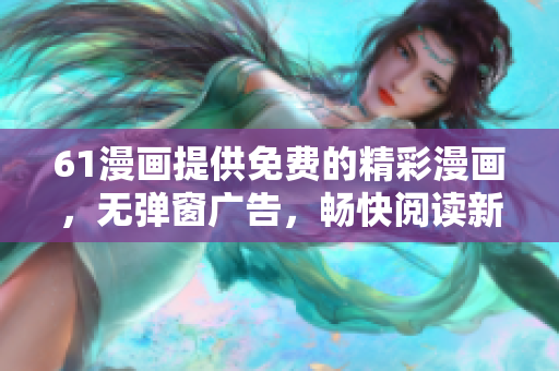 61漫画提供免费的精彩漫画，无弹窗广告，畅快阅读新体验