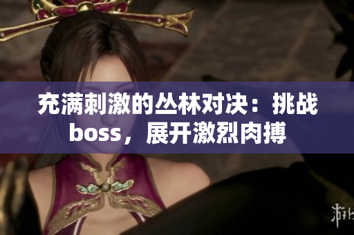 充满刺激的丛林对决：挑战boss，展开激烈肉搏