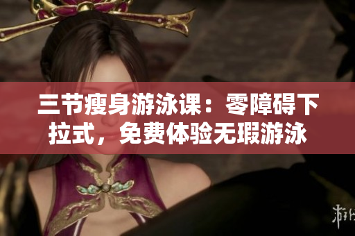 三节瘦身游泳课：零障碍下拉式，免费体验无瑕游泳