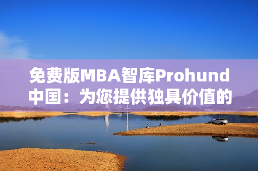 免费版MBA智库Prohund中国：为您提供独具价值的商业管理教育资源