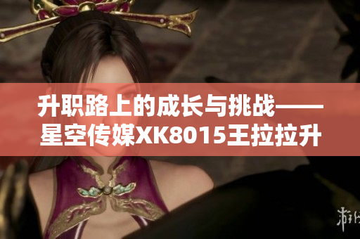 升职路上的成长与挑战——星空传媒XK8015王拉拉升职记1