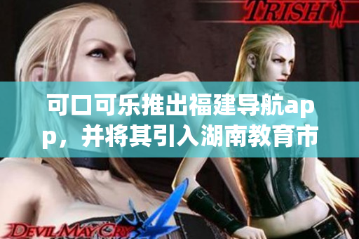 可口可乐推出福建导航app，并将其引入湖南教育市场