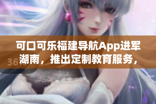可口可乐福建导航App进军湖南，推出定制教育服务，助力教育创新