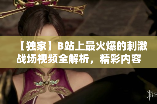 【独家】B站上最火爆的刺激战场视频全解析，精彩内容一网打尽