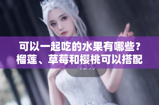 可以一起吃的水果有哪些？榴莲、草莓和樱桃可以搭配吗？一起吃对健康有益吗？